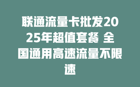 联通流量卡批发2025年超值套餐 全国通用高速流量不限速