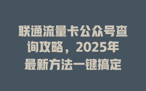 联通流量卡公众号查询攻略，2025年最新方法一键搞定