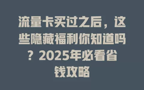 流量卡买过之后，这些隐藏福利你知道吗？2025年必看省钱攻略