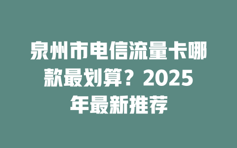 泉州市电信流量卡哪款最划算？2025年最新推荐
