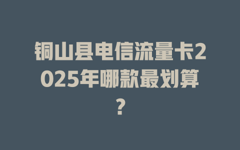 铜山县电信流量卡2025年哪款最划算？