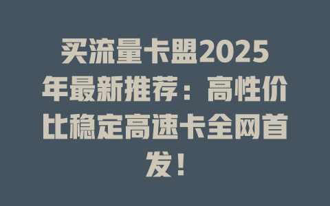 买流量卡盟2025年最新推荐：高性价比稳定高速卡全网首发！