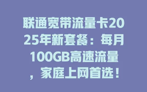 联通宽带流量卡2025年新套餐：每月100GB高速流量，家庭上网首选！
