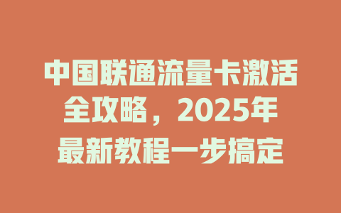中国联通流量卡激活全攻略，2025年最新教程一步搞定