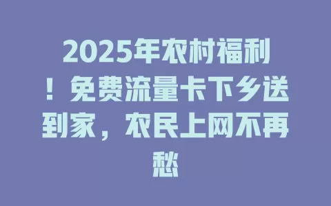 2025年农村福利！免费流量卡下乡送到家，农民上网不再愁