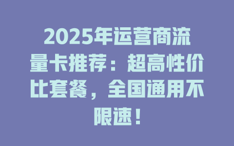 2025年运营商流量卡推荐：超高性价比套餐，全国通用不限速！