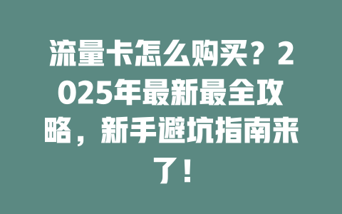 流量卡怎么购买？2025年最新最全攻略，新手避坑指南来了！