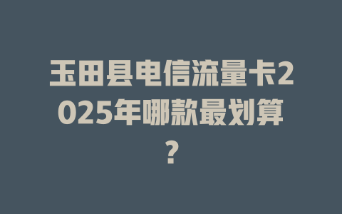 玉田县电信流量卡2025年哪款最划算？