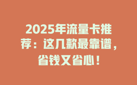 2025年流量卡推荐：这几款最靠谱，省钱又省心！