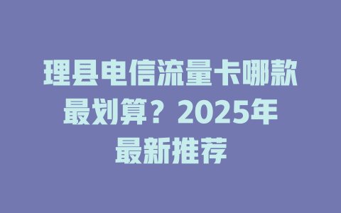 理县电信流量卡哪款最划算？2025年最新推荐