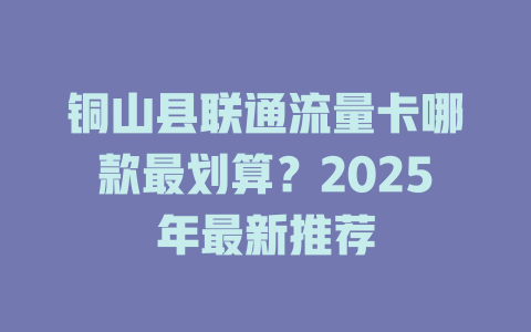 铜山县联通流量卡哪款最划算？2025年最新推荐