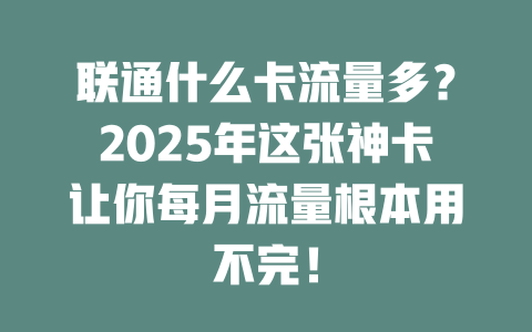 联通什么卡流量多？2025年这张神卡让你每月流量根本用不完！