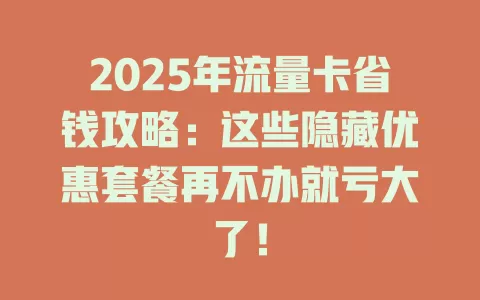 2025年流量卡省钱攻略：这些隐藏优惠套餐再不办就亏大了！