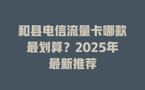 和县电信流量卡哪款最划算？2025年最新推荐