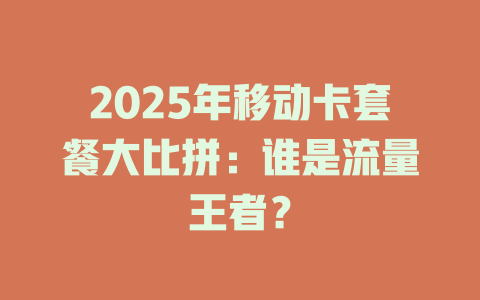 2025年移动卡套餐大比拼：谁是流量王者？