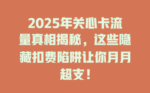 2025年关心卡流量真相揭秘，这些隐藏扣费陷阱让你月月超支！