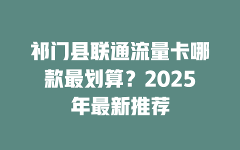 祁门县联通流量卡哪款最划算？2025年最新推荐