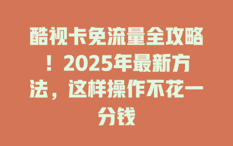 酷视卡免流量全攻略！2025年最新方法，这样操作不花一分钱