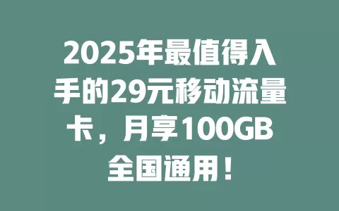 2025年最值得入手的29元移动流量卡，月享100GB全国通用！