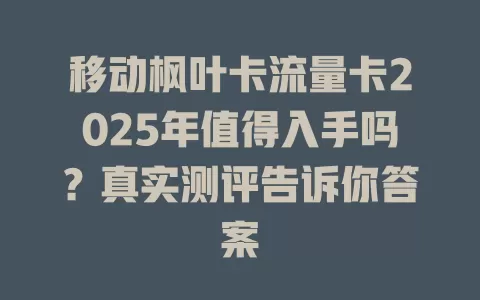 移动枫叶卡流量卡2025年值得入手吗？真实测评告诉你答案