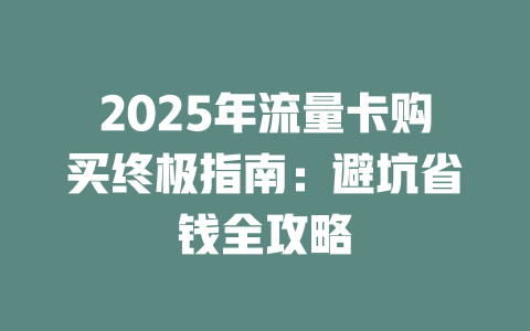 2025年流量卡购买终极指南：避坑省钱全攻略