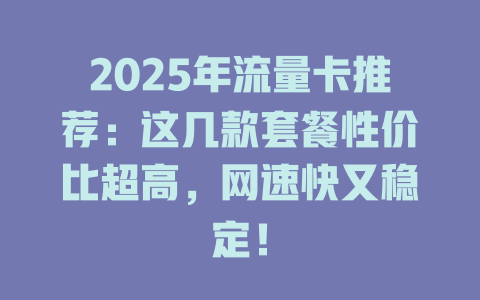 2025年流量卡推荐：这几款套餐性价比超高，网速快又稳定！