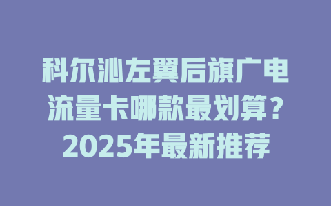 科尔沁左翼后旗广电流量卡哪款最划算？2025年最新推荐