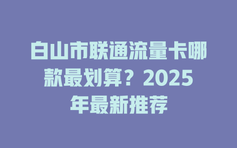 白山市联通流量卡哪款最划算？2025年最新推荐