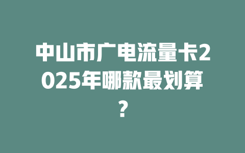 中山市广电流量卡2025年哪款最划算？