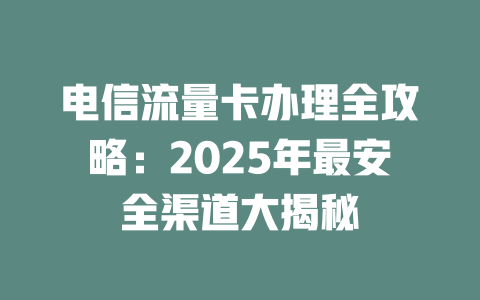 电信流量卡办理全攻略：2025年最安全渠道大揭秘