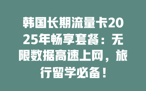 韩国长期流量卡2025年畅享套餐：无限数据高速上网，旅行留学必备！
