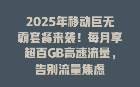 2025年移动巨无霸套餐来袭！每月享超百GB高速流量，告别流量焦虑