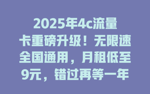 2025年4c流量卡重磅升级！无限速全国通用，月租低至9元，错过再等一年！