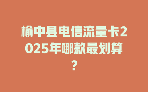 榆中县电信流量卡2025年哪款最划算？