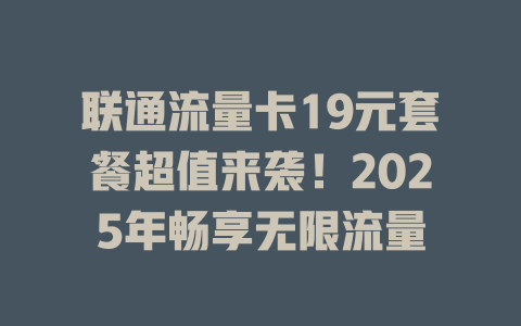 联通流量卡19元套餐超值来袭！2025年畅享无限流量
