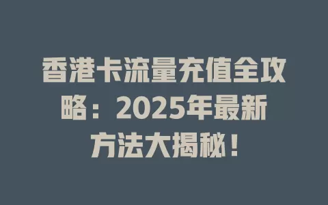 香港卡流量充值全攻略：2025年最新方法大揭秘！
