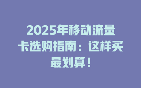 2025年移动流量卡选购指南：这样买最划算！