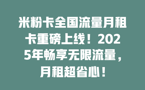 米粉卡全国流量月租卡重磅上线!2025年畅享无限流量,月租超省心!
