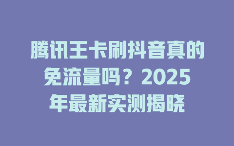 腾讯王卡刷抖音真的免流量吗？2025年最新实测揭晓