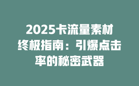2025卡流量素材终极指南：引爆点击率的秘密武器