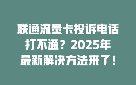 联通流量卡投诉电话打不通？2025年最新解决方法来了！