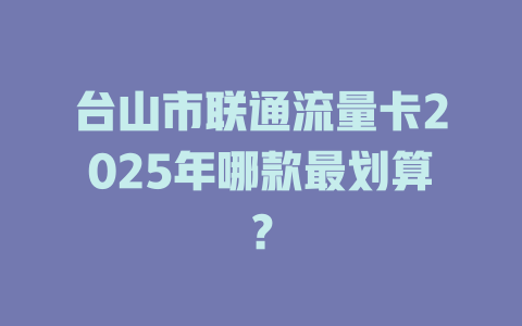 台山市联通流量卡2025年哪款最划算？