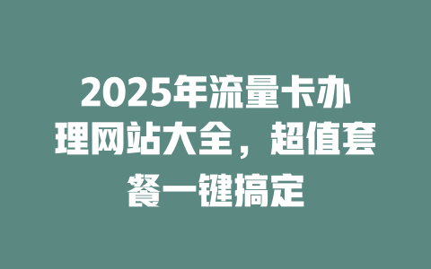 2025年流量卡办理网站大全，超值套餐一键搞定