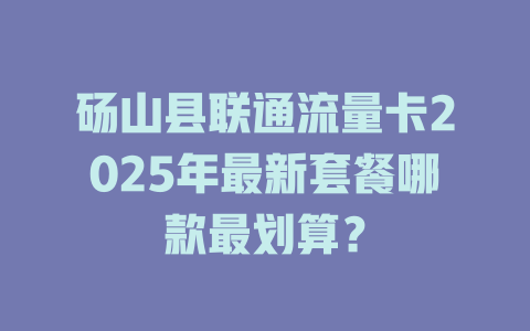 砀山县联通流量卡2025年最新套餐哪款最划算？