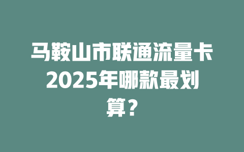 马鞍山市联通流量卡2025年哪款最划算？