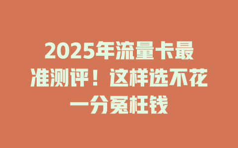 2025年流量卡最准测评！这样选不花一分冤枉钱