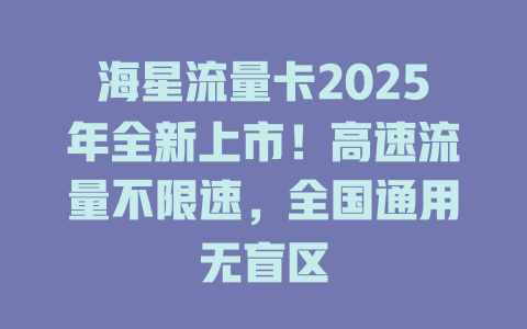海星流量卡2025年全新上市！高速流量不限速，全国通用无盲区