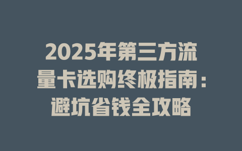 2025年第三方流量卡选购终极指南：避坑省钱全攻略