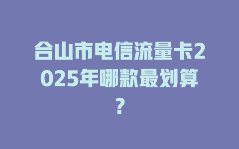 合山市电信流量卡2025年哪款最划算？