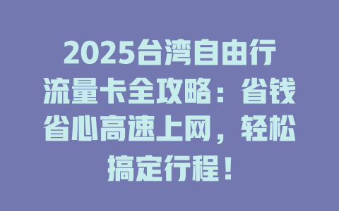 2025台湾自由行流量卡全攻略：省钱省心高速上网，轻松搞定行程！